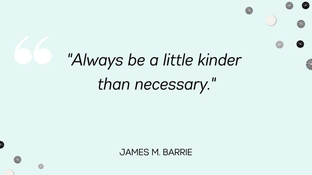 Always be a little kinder than necessary - James M. Barrie