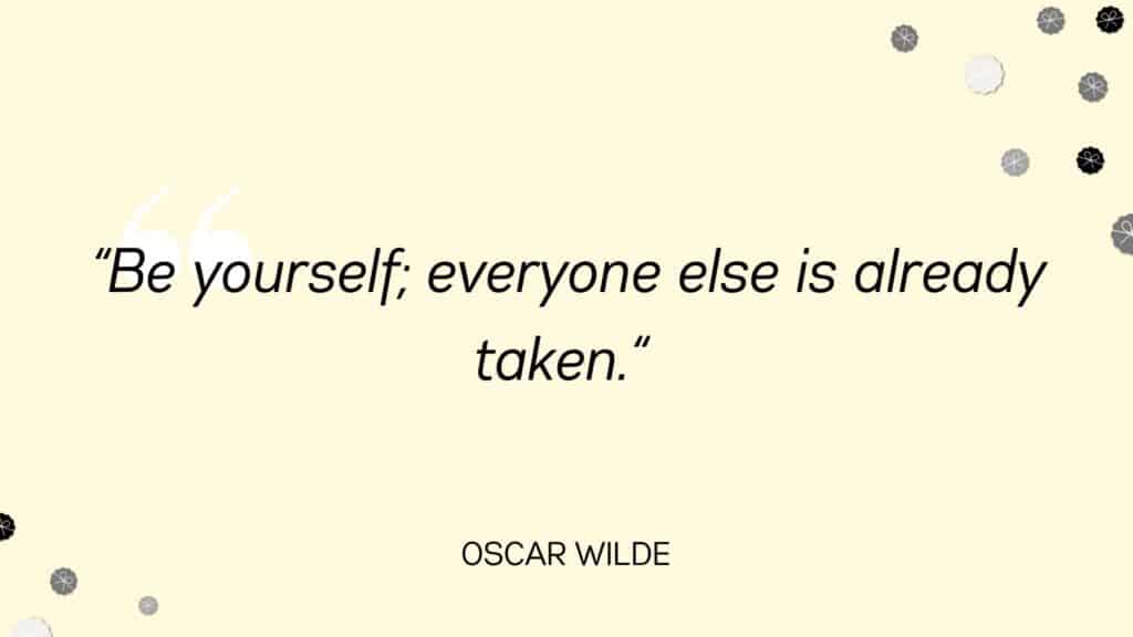 Be yourself; everyone else is already taken. Oscar Wilde