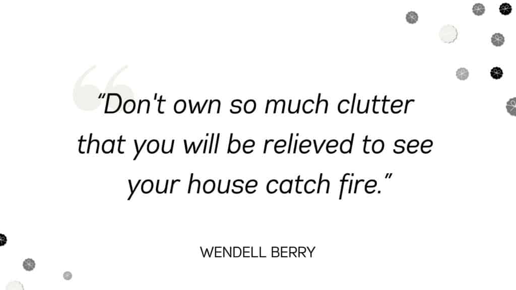 Don't own so much clutter that you will be relieved to see your house catch fire. -Wendell Berry