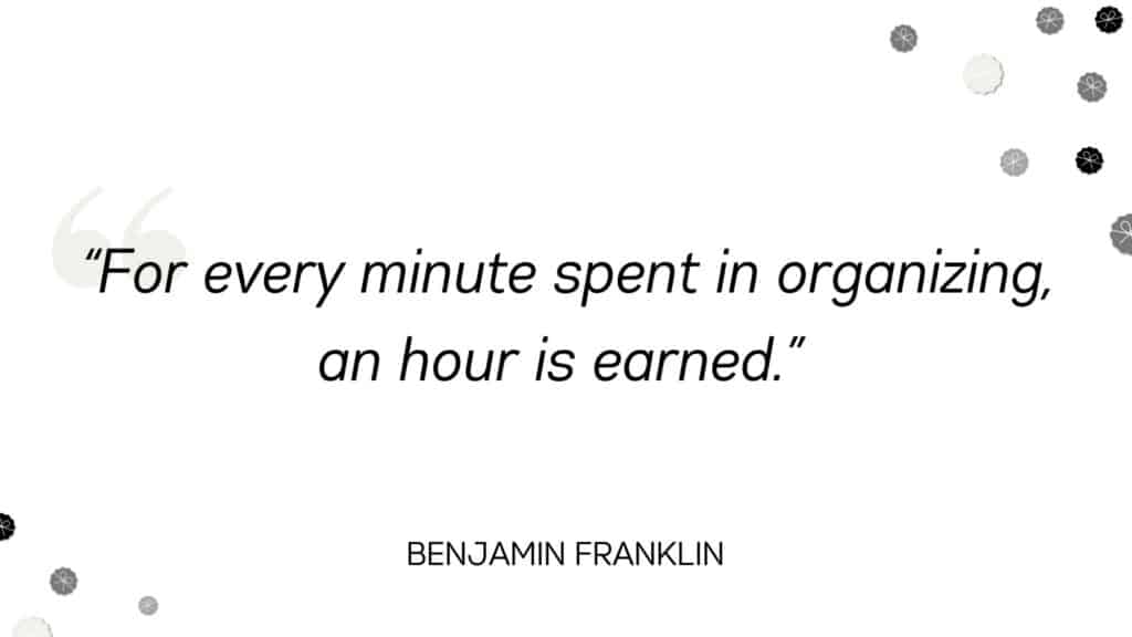For every minute spent in organizing, an hour is earned. - Benjamin Franklin