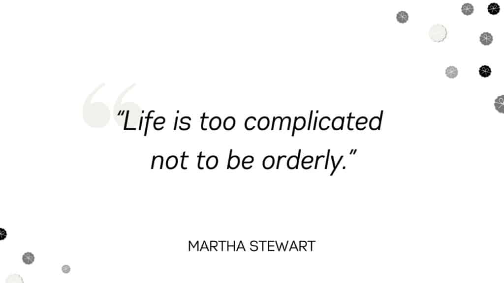 Life is too complicated not to be orderly. - Martha Stewart