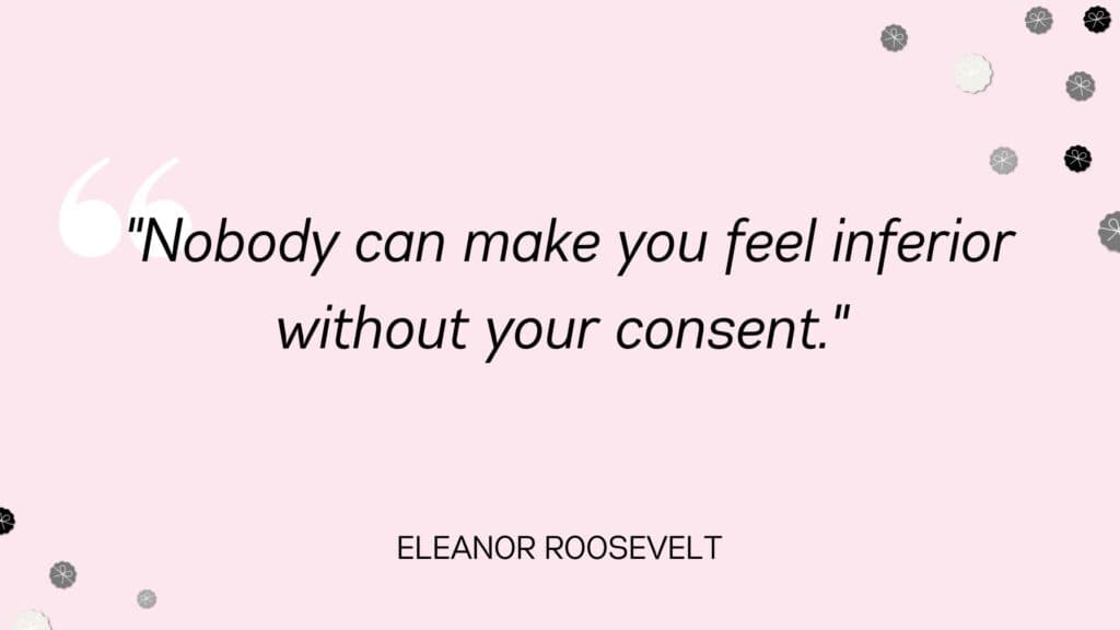 Nobody can make you feel inferior without your consent - Eleanor Roosevelt