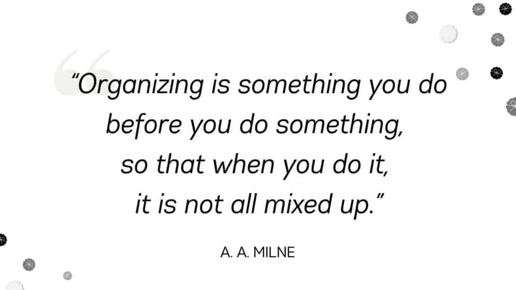 Organizing is something you do before you do something, so that when you do it, it is not all mixed up. - A.A. Milne