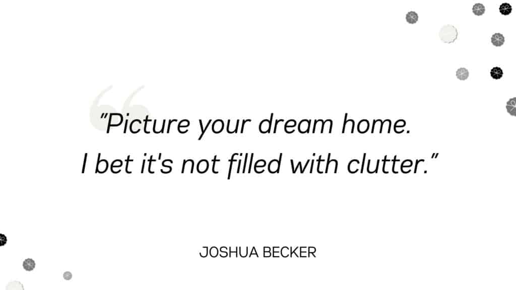 Picture your dream home. I bet it's not filled with clutter. -Joshua Becker