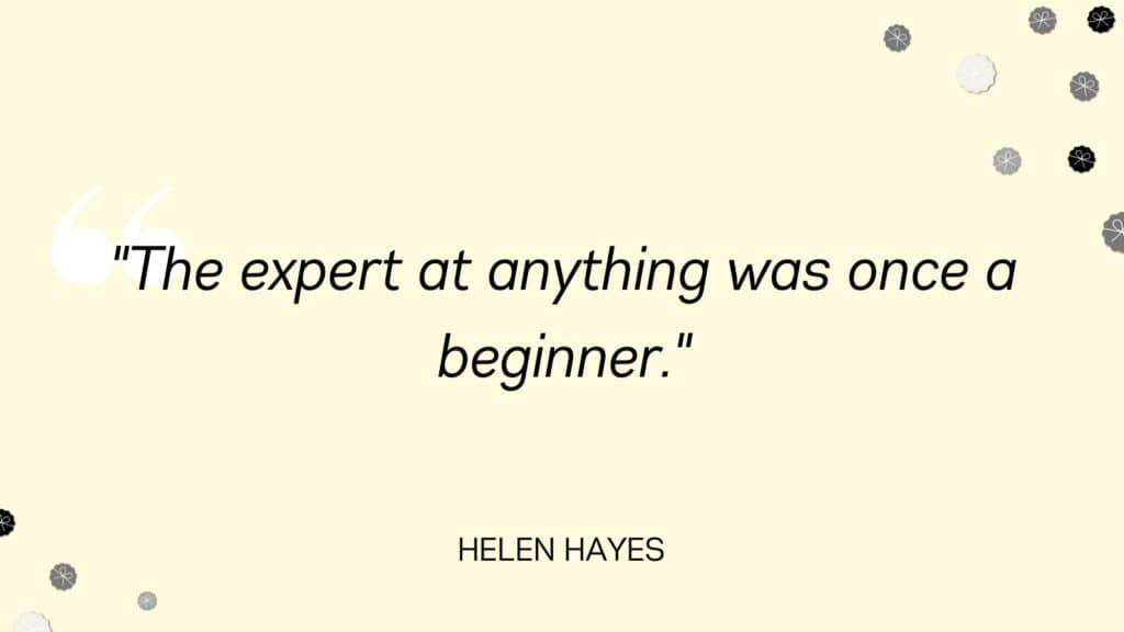 The expert at anything was once a beginner - Helen Hayes