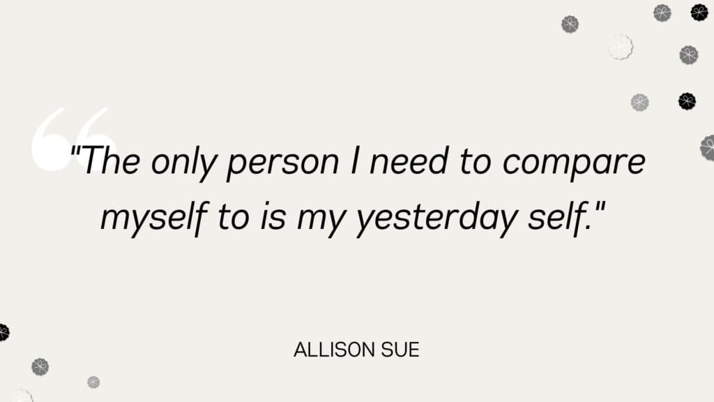 The only person I need to compare myself to is my yesterday self - Allison Sue